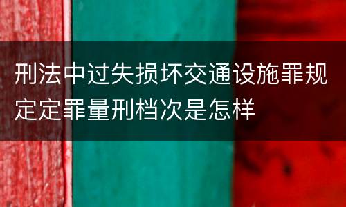 刑法中过失损坏交通设施罪规定定罪量刑档次是怎样