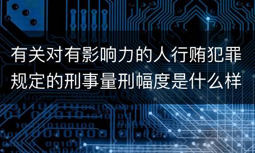 有关对有影响力的人行贿犯罪规定的刑事量刑幅度是什么样的