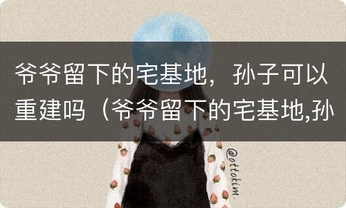 爷爷留下的宅基地，孙子可以重建吗（爷爷留下的宅基地,孙子可以重建吗）