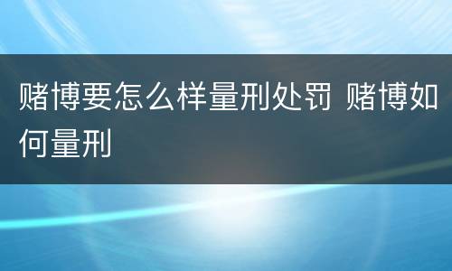 赌博要怎么样量刑处罚 赌博如何量刑