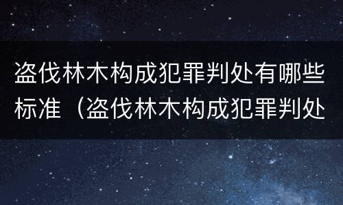 盗伐林木构成犯罪判处有哪些标准（盗伐林木构成犯罪判处有哪些标准呢）