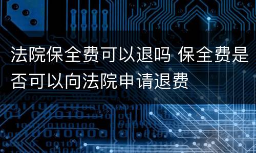 法院保全费可以退吗 保全费是否可以向法院申请退费