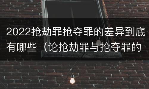 2022抢劫罪抢夺罪的差异到底有哪些（论抢劫罪与抢夺罪的界限）