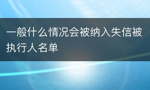 一般什么情况会被纳入失信被执行人名单
