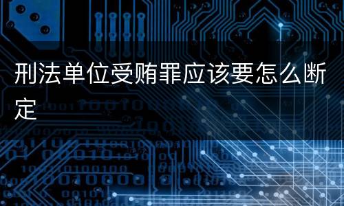 刑法单位受贿罪应该要怎么断定