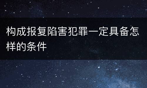 构成报复陷害犯罪一定具备怎样的条件