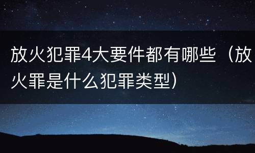 放火犯罪4大要件都有哪些（放火罪是什么犯罪类型）