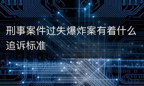 刑事案件过失爆炸案有着什么追诉标准