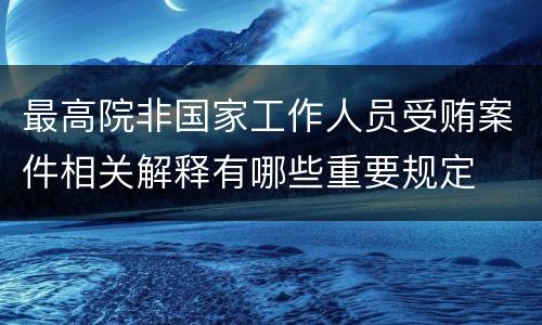 最高院非国家工作人员受贿案件相关解释有哪些重要规定