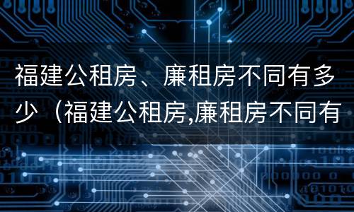 福建公租房、廉租房不同有多少（福建公租房,廉租房不同有多少套）