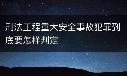 刑法工程重大安全事故犯罪到底要怎样判定
