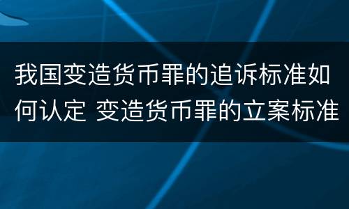 我国变造货币罪的追诉标准如何认定 变造货币罪的立案标准