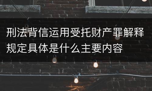 刑法背信运用受托财产罪解释规定具体是什么主要内容