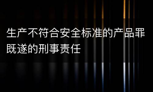 生产不符合安全标准的产品罪既遂的刑事责任