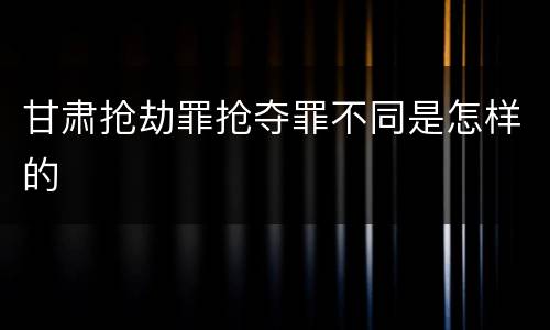 甘肃抢劫罪抢夺罪不同是怎样的