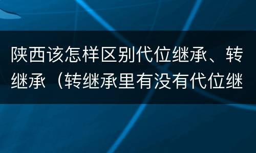 陕西该怎样区别代位继承、转继承（转继承里有没有代位继承）