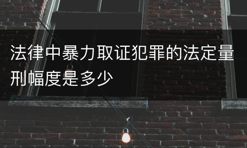 法律中暴力取证犯罪的法定量刑幅度是多少
