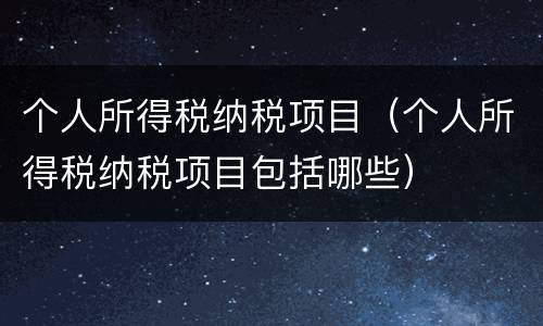 个人所得税纳税项目（个人所得税纳税项目包括哪些）