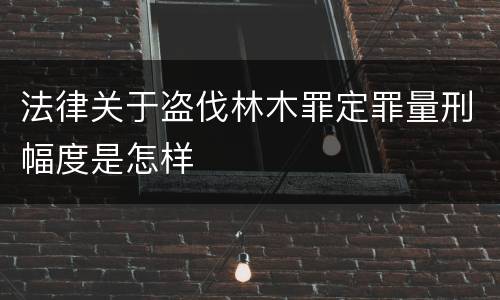 法律关于盗伐林木罪定罪量刑幅度是怎样