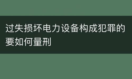 过失损坏电力设备构成犯罪的要如何量刑