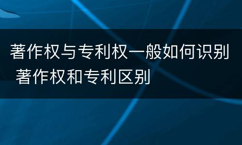 著作权与专利权一般如何识别 著作权和专利区别