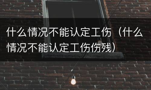 什么情况不能认定工伤（什么情况不能认定工伤伤残）