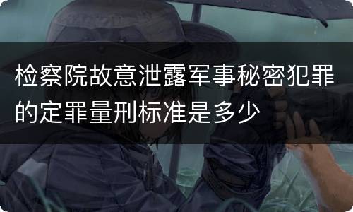 检察院故意泄露军事秘密犯罪的定罪量刑标准是多少