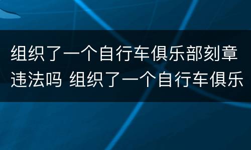 组织了一个自行车俱乐部刻章违法吗 组织了一个自行车俱乐部刻章违法吗