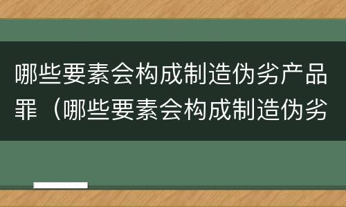 哪些要素会构成制造伪劣产品罪（哪些要素会构成制造伪劣产品罪名）
