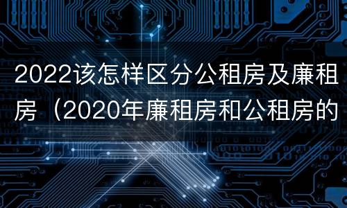 2022该怎样区分公租房及廉租房（2020年廉租房和公租房的区别）