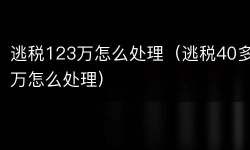 逃税123万怎么处理（逃税40多万怎么处理）