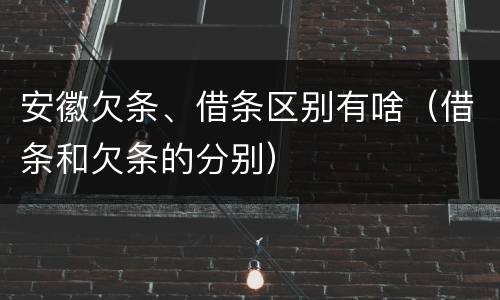 安徽欠条、借条区别有啥（借条和欠条的分别）