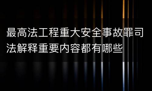 最高法工程重大安全事故罪司法解释重要内容都有哪些