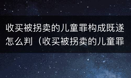 收买被拐卖的儿童罪构成既遂怎么判（收买被拐卖的儿童罪构成既遂怎么判定）