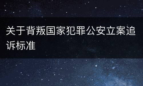 关于背叛国家犯罪公安立案追诉标准