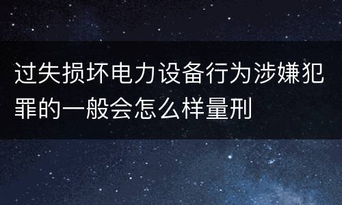 过失损坏电力设备行为涉嫌犯罪的一般会怎么样量刑