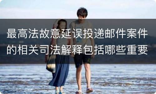 最高法故意延误投递邮件案件的相关司法解释包括哪些重要规定
