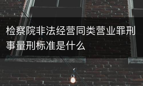 检察院非法经营同类营业罪刑事量刑标准是什么