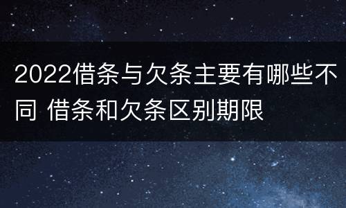 2022借条与欠条主要有哪些不同 借条和欠条区别期限