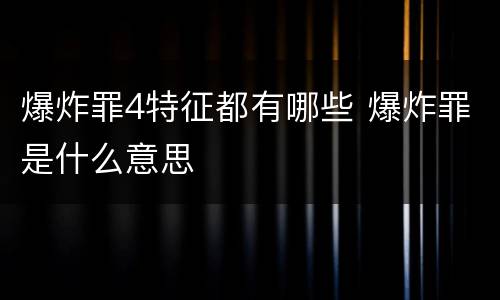 爆炸罪4特征都有哪些 爆炸罪是什么意思