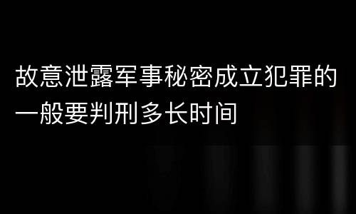 故意泄露军事秘密成立犯罪的一般要判刑多长时间