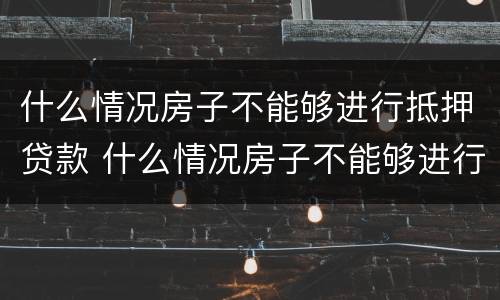 什么情况房子不能够进行抵押贷款 什么情况房子不能够进行抵押贷款业务