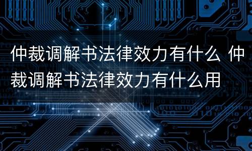 仲裁调解书法律效力有什么 仲裁调解书法律效力有什么用