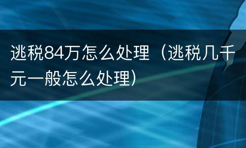 逃税84万怎么处理（逃税几千元一般怎么处理）
