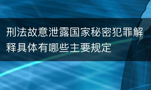 刑法故意泄露国家秘密犯罪解释具体有哪些主要规定