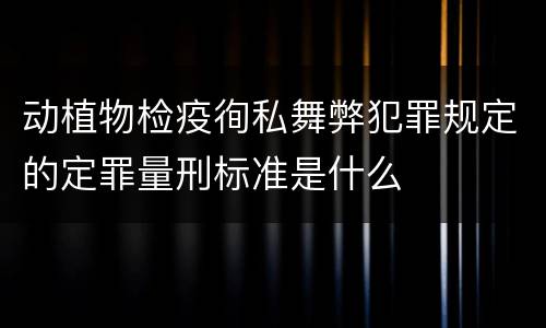 动植物检疫徇私舞弊犯罪规定的定罪量刑标准是什么