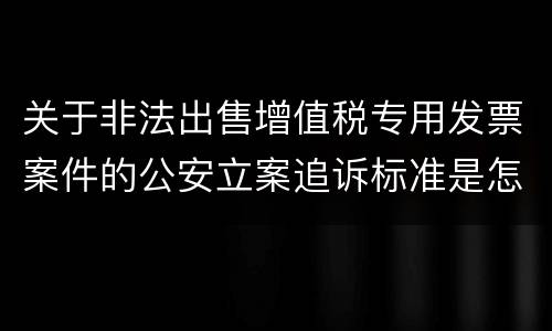 关于非法出售增值税专用发票案件的公安立案追诉标准是怎么样规定