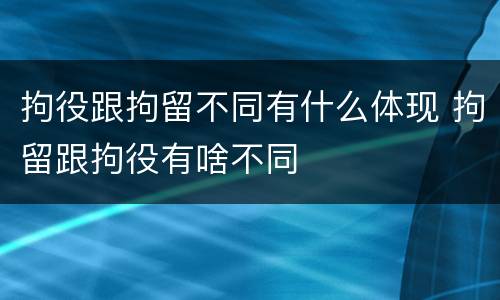 拘役跟拘留不同有什么体现 拘留跟拘役有啥不同