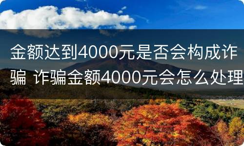金额达到4000元是否会构成诈骗 诈骗金额4000元会怎么处理?