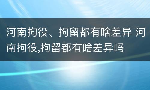 河南拘役、拘留都有啥差异 河南拘役,拘留都有啥差异吗